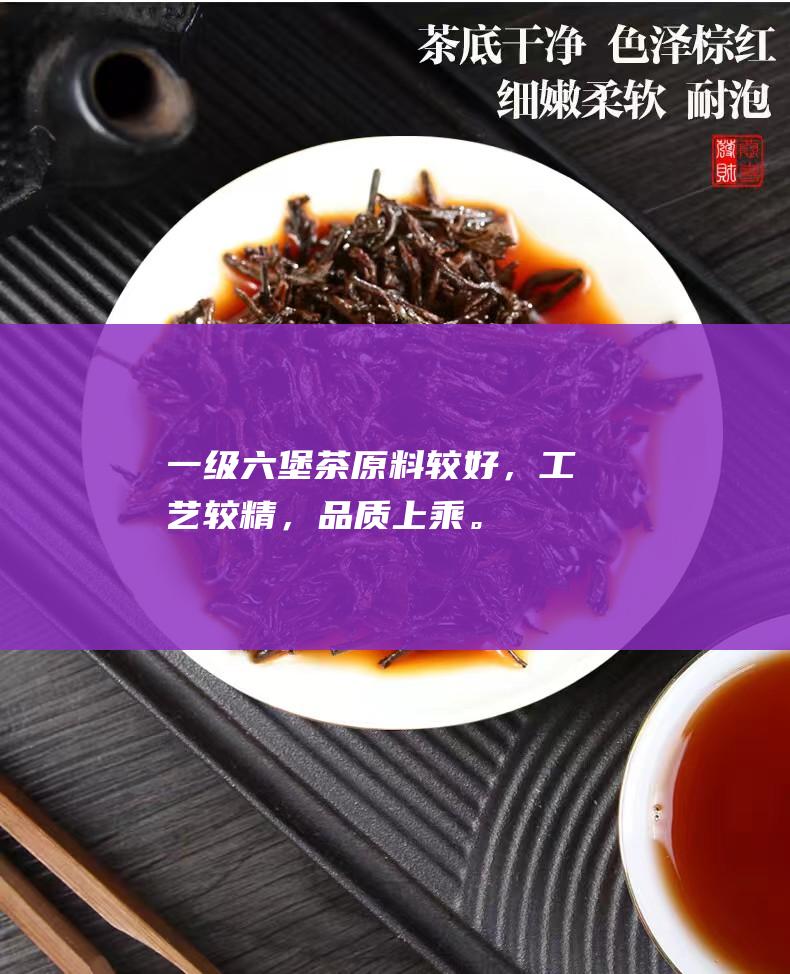 一级六堡茶：原料较好，工艺较精，品质上乘。