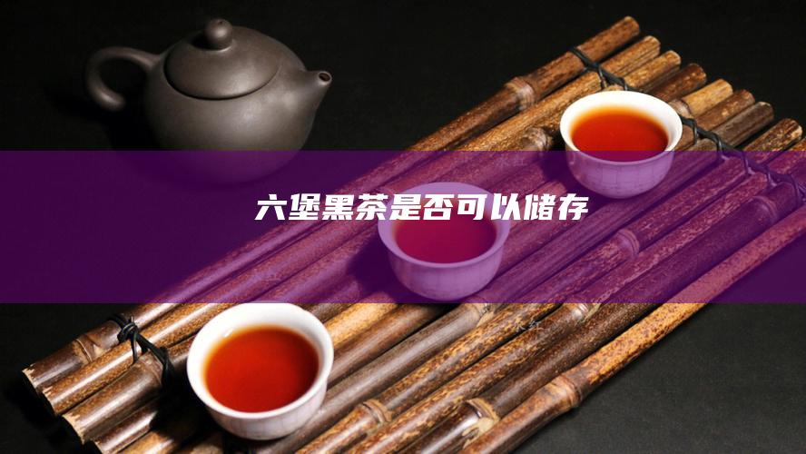 六堡黑茶是否可以储存