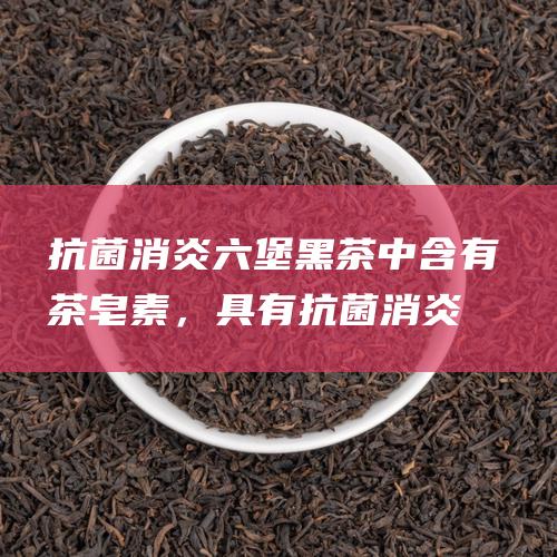 抗菌消炎：六堡黑茶中含有茶皂素，具有抗菌消炎的作用，可以幫助預防感染。