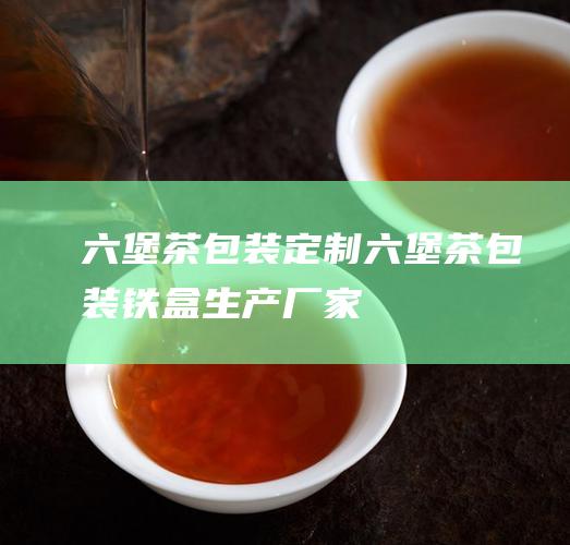 六堡茶包装定制|六堡茶包装铁盒生产厂家