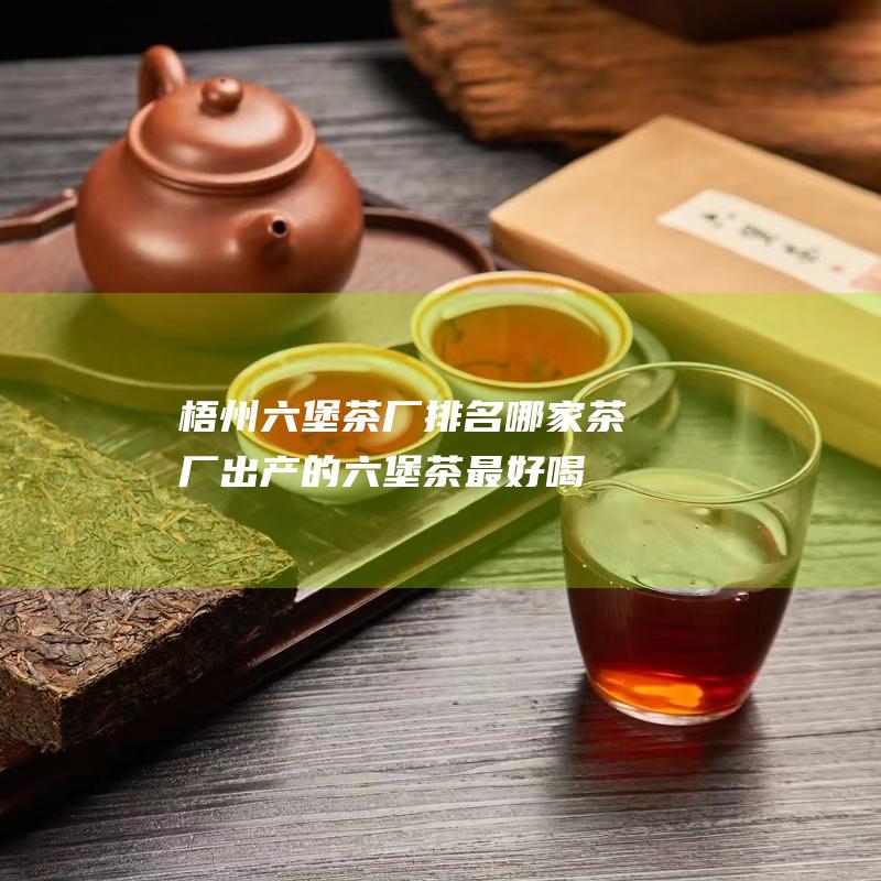 梧州六堡茶厂排名：哪家茶厂出产的六堡茶最好喝？