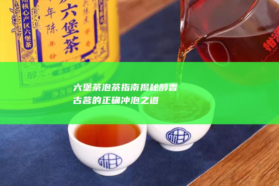 六堡茶泡茶指南：揭秘醇香古茗的正确冲泡之道