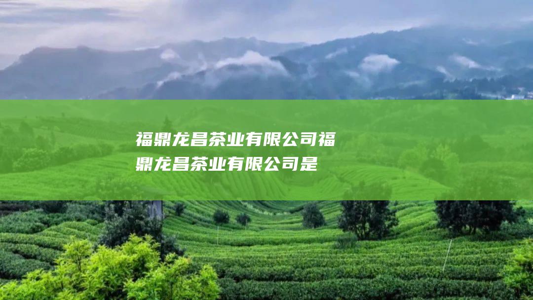 福鼎龙昌茶业有限公司福鼎龙昌茶业有限公司是