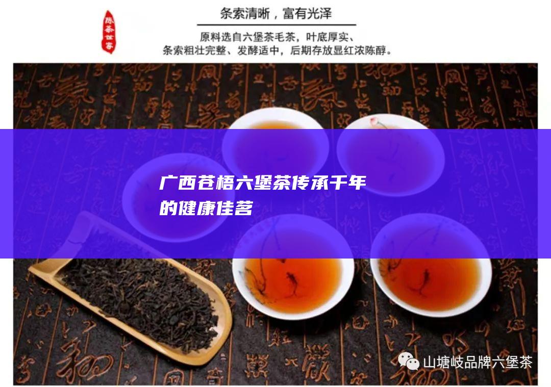 广西苍梧六堡茶：传承千年的健康佳茗