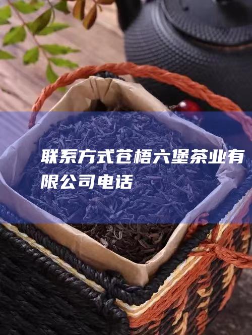 联系方式：苍梧六堡茶业有限公司电话