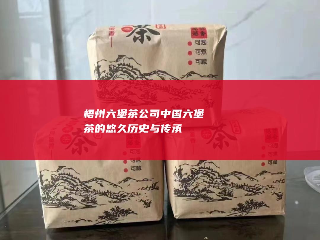 梧州六堡茶公司：中国六堡茶的悠久历史与传承