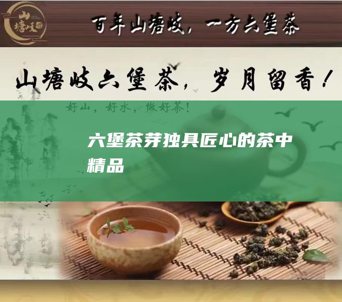 六堡茶芽：独具匠心的茶中精品