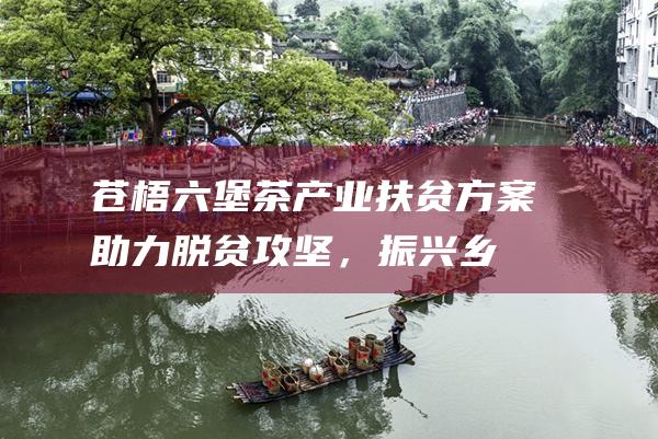 苍梧六堡茶产业扶贫方案：助力脱贫攻坚，振兴乡村经济