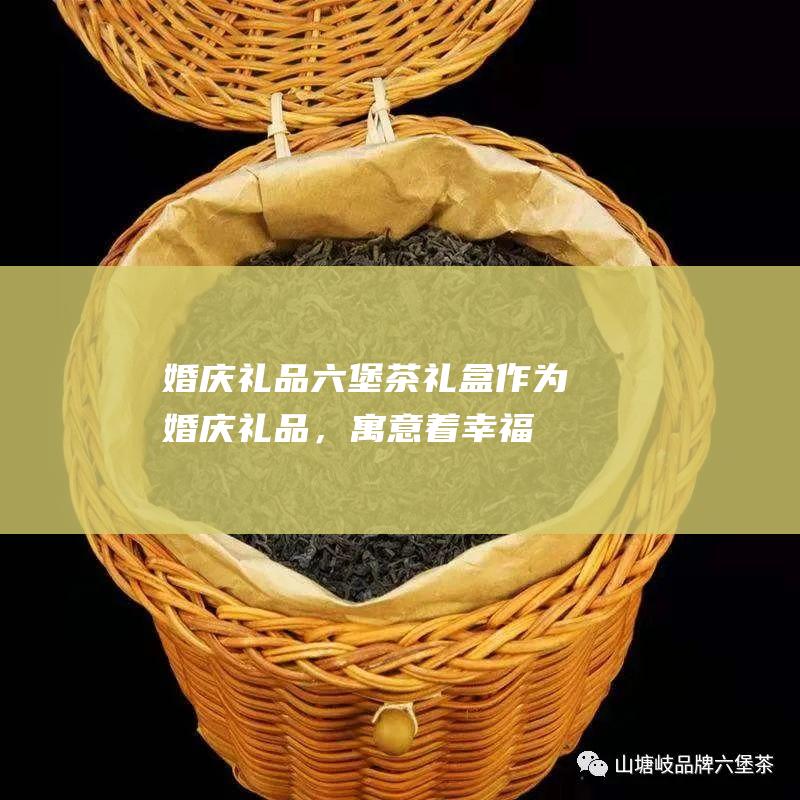 婚庆礼品：六堡茶礼盒作为婚庆礼品，寓意着幸福美满，吉庆有余。