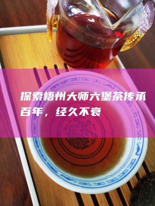 探索梧州大师六堡茶：传承百年，经久不衰