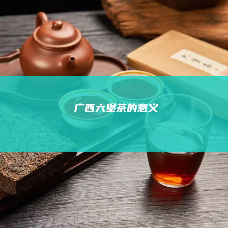 广西六堡茶的意义