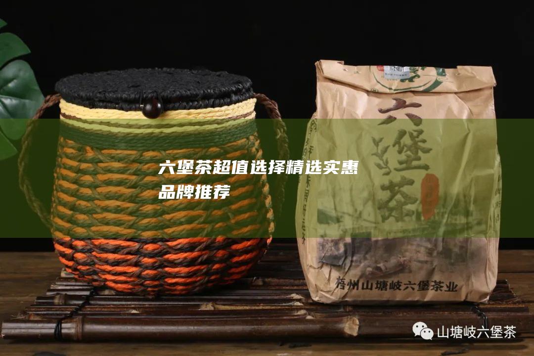 六堡茶超值选择：精选实惠品牌推荐