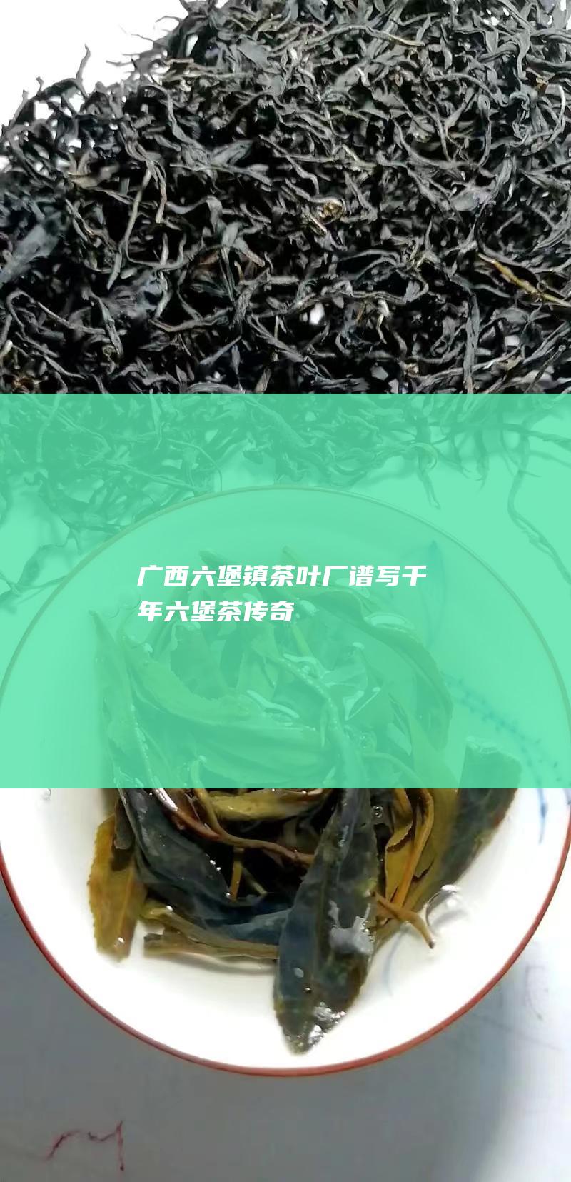 广西六堡镇茶叶厂：谱写千年六堡茶传奇