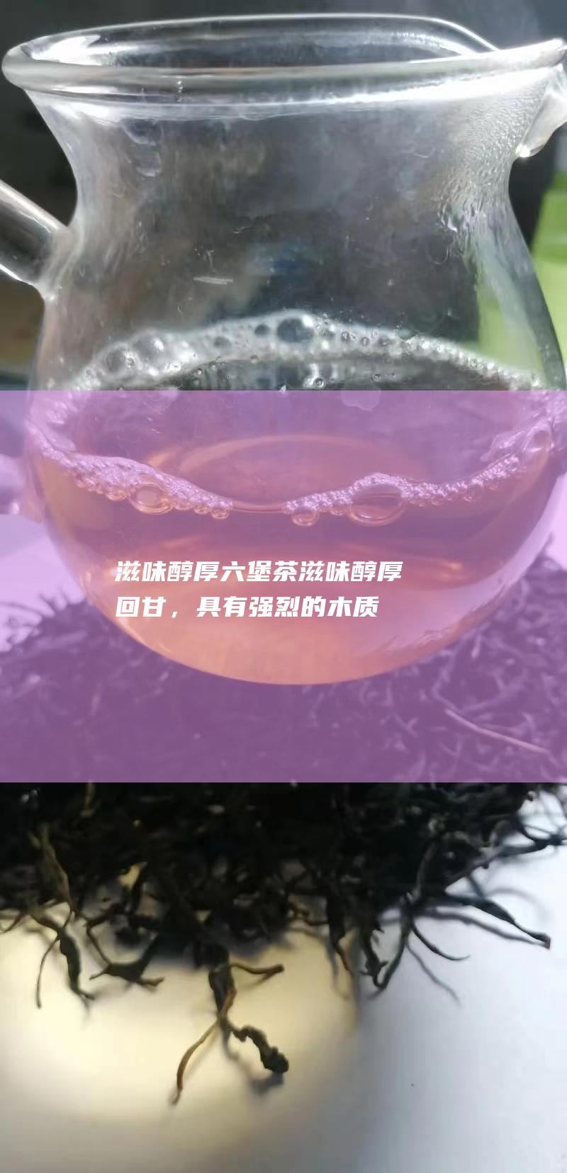 滋味醇厚：六堡茶滋味醇厚回甘，具有强烈的木质味和菌香。