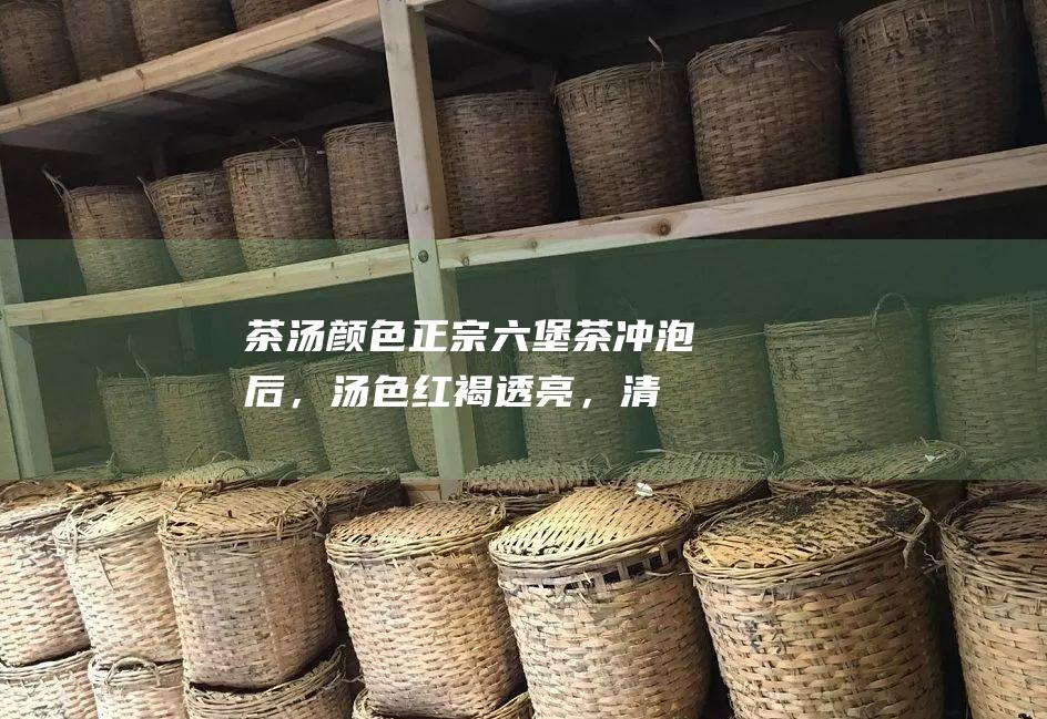 茶汤颜色：正宗六堡茶冲泡后，汤色红褐透亮，清澈无杂质。