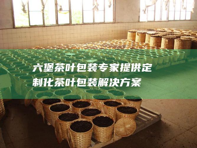 叶包装专家提供定制化茶叶包装解决方案