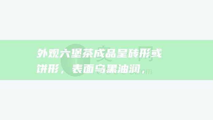 外观：六堡茶成品呈砖形或饼形，表面乌黑油润，有金花（白色霉菌）生长。