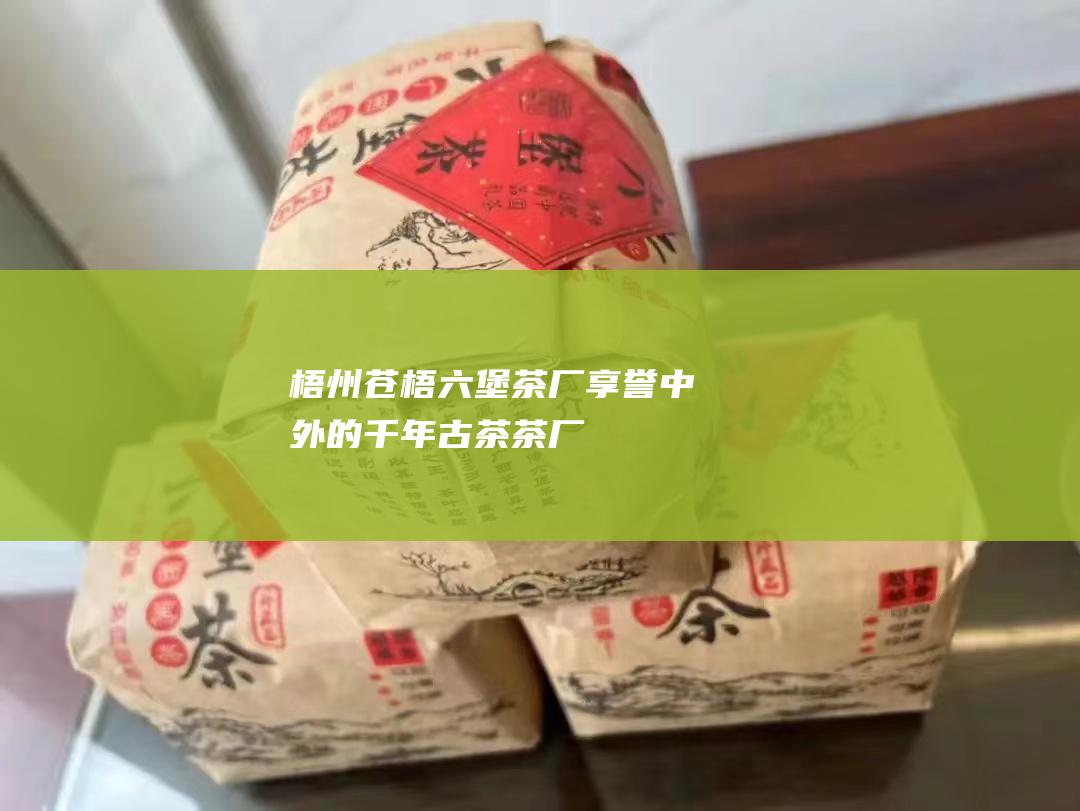 梧州苍梧六堡茶厂：享誉中外的千年古茶茶厂