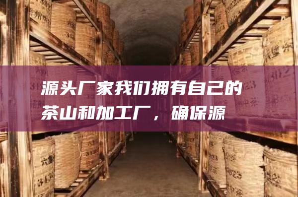 源头厂家: 我们拥有自己的茶山和加工厂，确保源头品质，价格实惠。