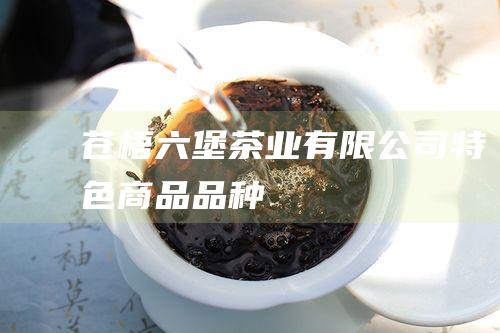 苍梧六堡茶业有限公司特色商品品种