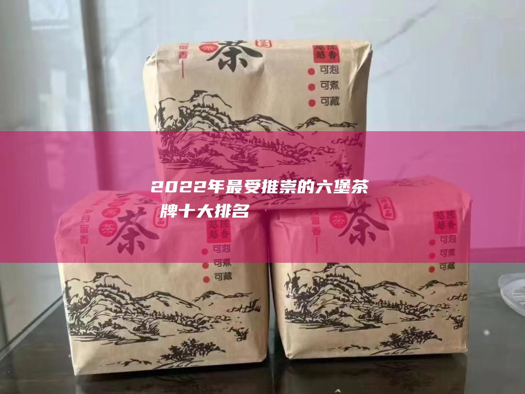 2022年最受推崇的六堡茶品牌十大排名