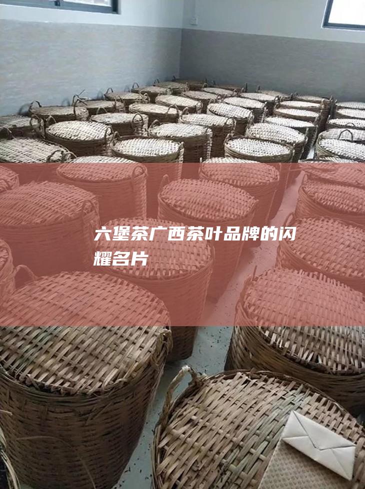 六堡茶：广西茶叶品牌的闪耀名片