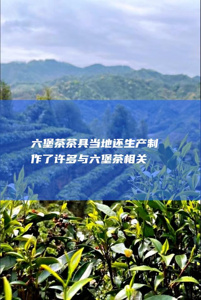 六堡茶茶具：当地还生产制作了许多与六堡茶相关的茶具，如茶壶、茶杯等，具有独特的艺术价值。