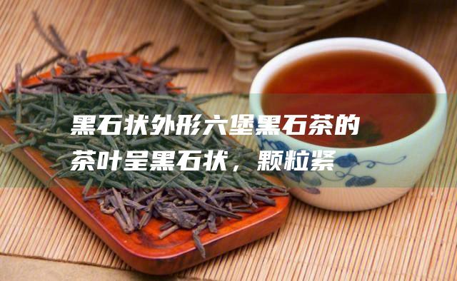 黑石状外形六堡黑石茶的茶叶呈黑石状，颗粒紧