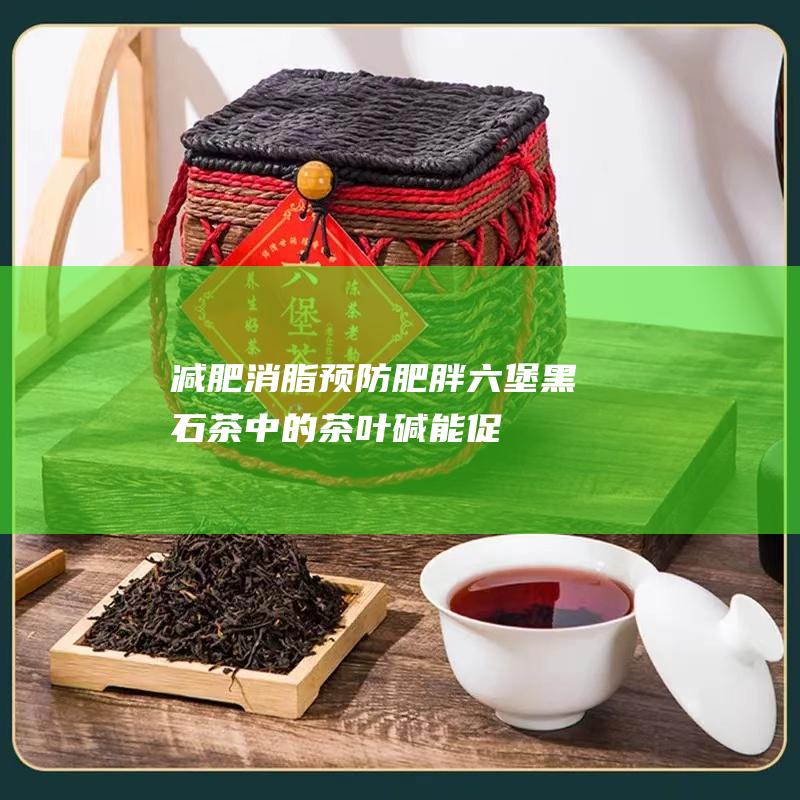 减肥消脂、预防肥胖：六堡黑石茶中的茶叶碱能促进脂肪分解，抑制脂肪合成，帮助减肥消脂。