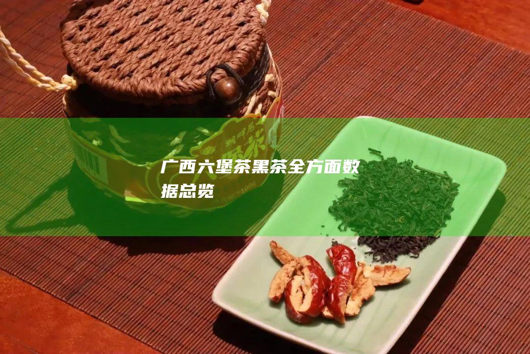 广西茶黑茶全方面数据总览