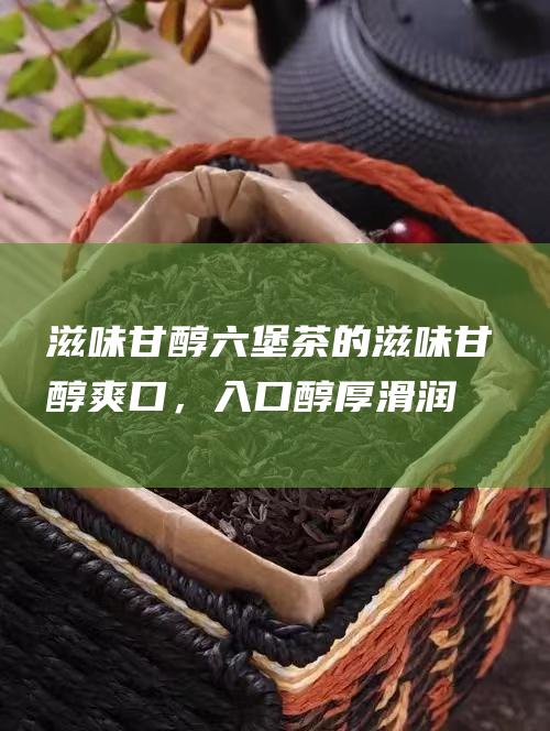 滋味甘醇：六堡茶的滋味甘醇爽口，入口醇厚滑润，回味悠长。