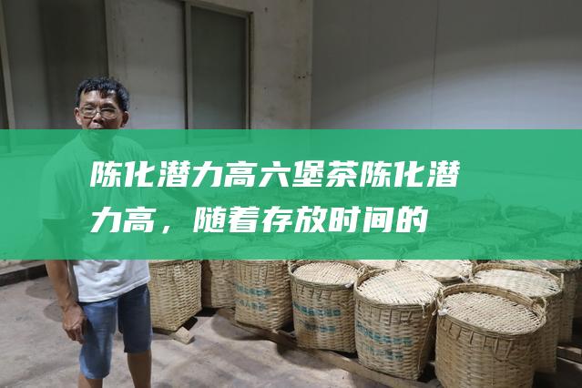 陈化潜力高茶陈化潜力高，随着存放时间的