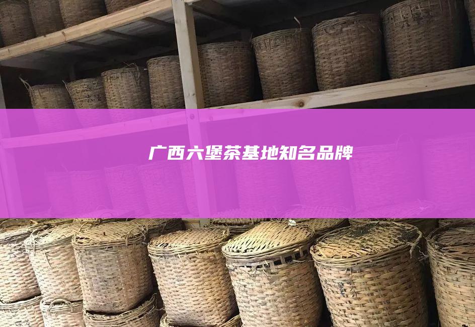 广西六堡茶基地知名品牌