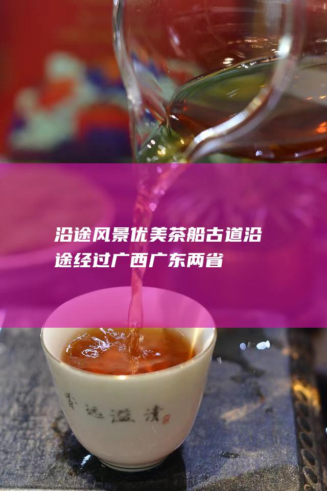 沿途风景优美：茶船古道沿途经过广西、广东两省的多个风景名胜。茶商们在航行途中，可以欣赏到两岸的秀丽风光。