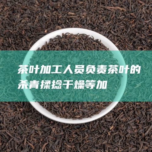 茶叶加工人员：负责茶叶的杀青、揉捻、干燥等加工工序，要求具备一定的茶叶加工知识和经验。