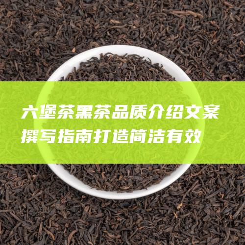 六堡茶黑茶品质介绍文案撰写指南：打造简洁有效的文案