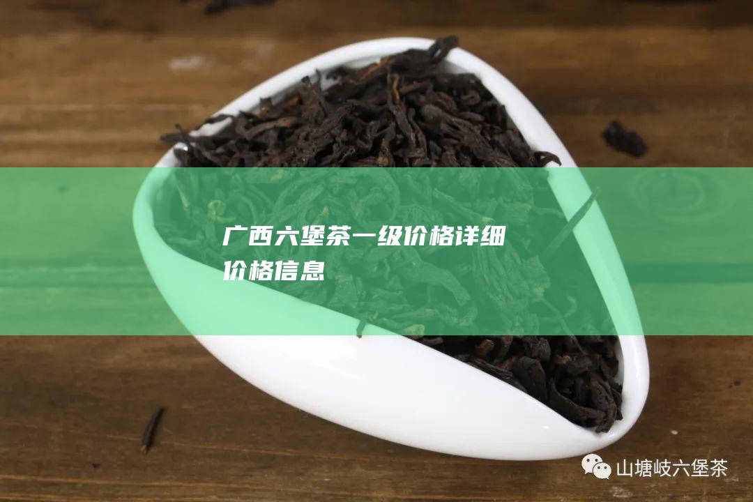 广西六堡茶一级价格：详细价格信息