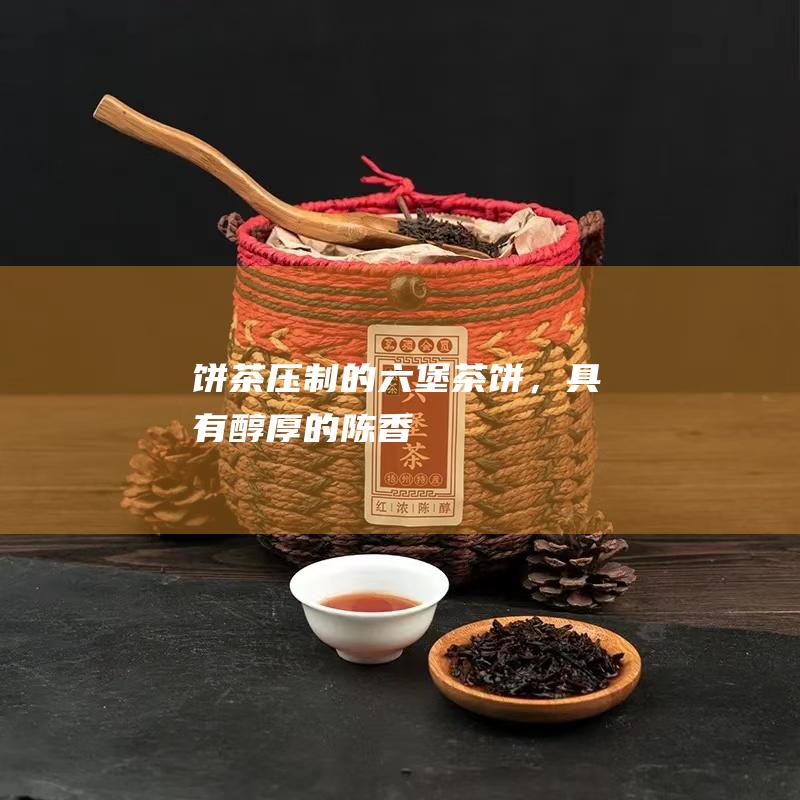 饼茶：压制的六堡茶饼，具有醇厚的陈香