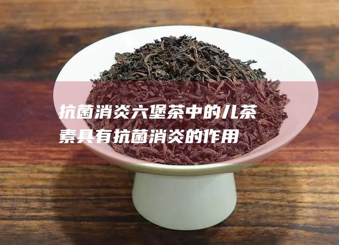 抗菌消炎：六堡茶中的儿茶素具有抗菌消炎的作用，可以抑制多种细菌和病毒的生长。