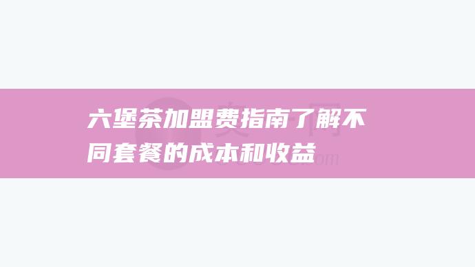 六堡茶加盟费指南：了解不同套餐的成本和收益