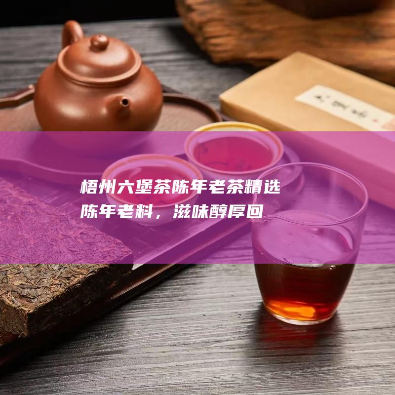 梧州六堡茶陈年老茶：精选陈年老料，滋味醇厚回甘，有较高的收藏价值。