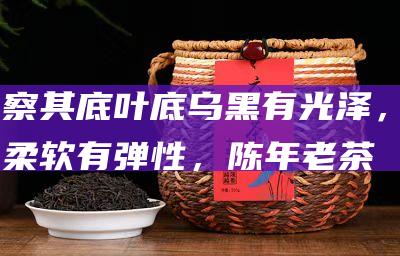 察其底：叶底乌黑有光泽，柔软有弹性，陈年老茶叶底更加黑亮。