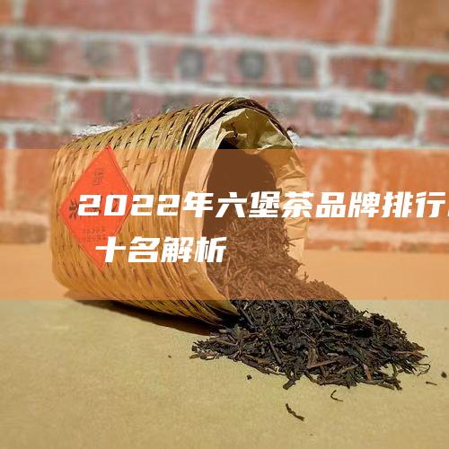 2022年六堡茶品牌排行榜前十名解析