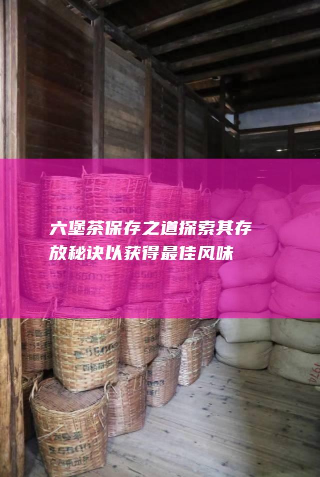 六堡茶保存之道：探索其存放秘诀以获得最佳风味体验