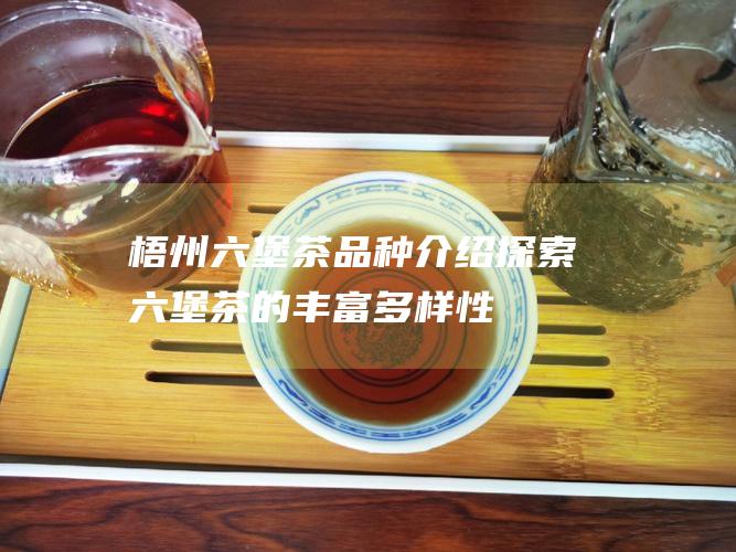 梧州六堡茶品种介绍：探索六堡茶的丰富多样性