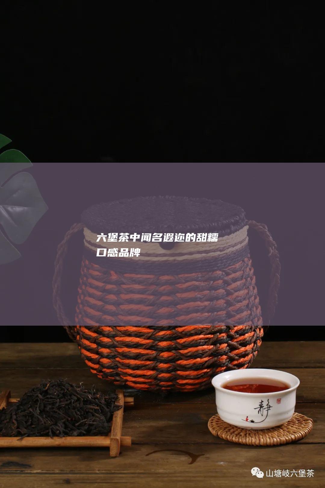 六堡茶中闻名遐迩的甜糯口感品牌