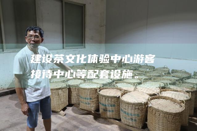 建设茶文化体验中心、游客接待中心等配套设施。