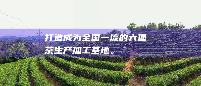 打造成为全国一流的六堡茶生产加工基地。