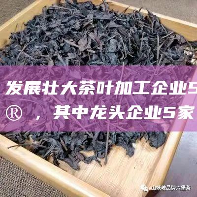 发展壮大茶叶加工企业50家，其中龙头企业5家。