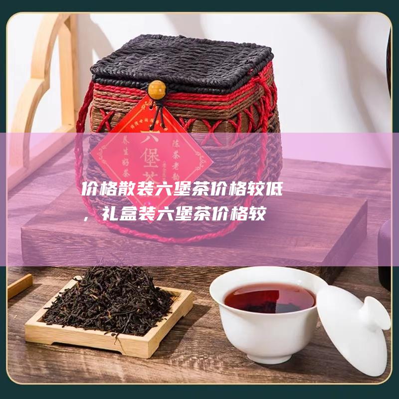 价格：散装六堡茶价格较低，礼盒装六堡茶价格较高，竹筒装、牛皮纸袋装和编织袋装六堡茶价格适中。